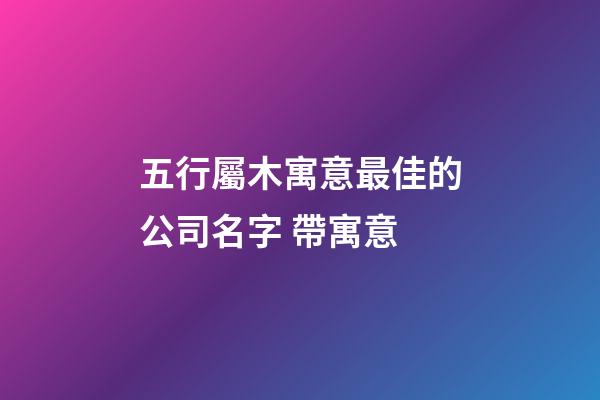 五行屬木寓意最佳的公司名字 帶寓意-第1張-公司起名-玄機派